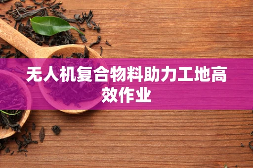 无人机复合物料助力工地高效作业