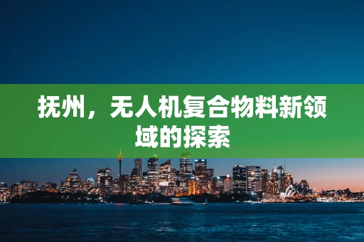 抚州，无人机复合物料新领域的探索