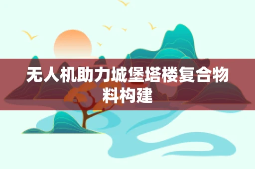 无人机助力城堡塔楼复合物料构建