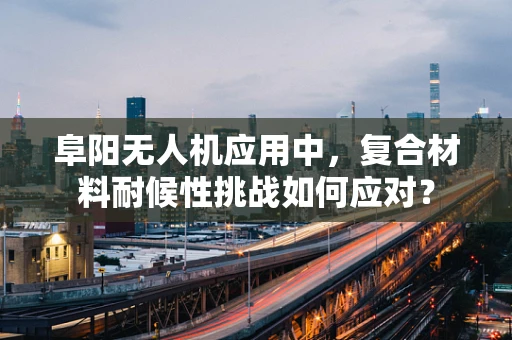 阜阳无人机应用中，复合材料耐候性挑战如何应对？