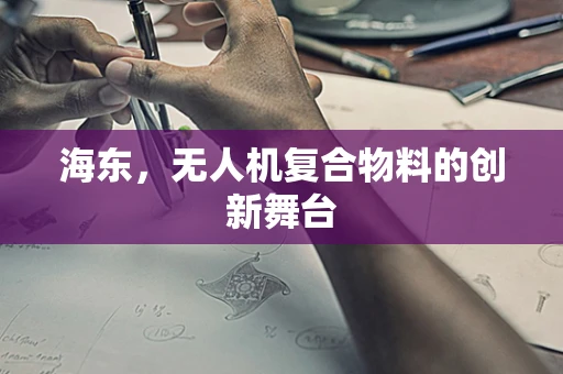 海东，无人机复合物料的创新舞台