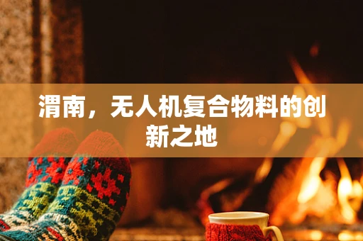 渭南，无人机复合物料的创新之地