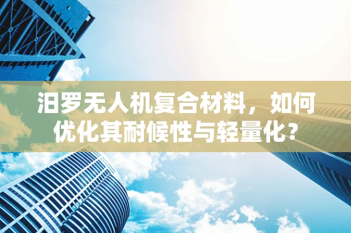 汨罗无人机复合材料，如何优化其耐候性与轻量化？