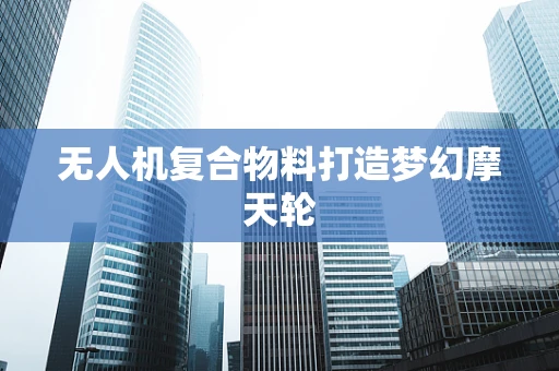 无人机复合物料打造梦幻摩天轮