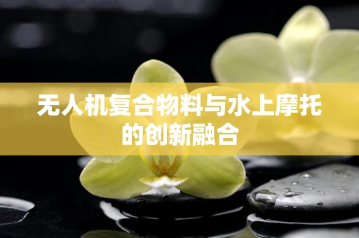 无人机复合物料与水上摩托的创新融合