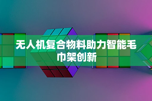 无人机复合物料助力智能毛巾架创新
