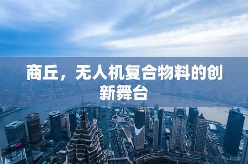 商丘，无人机复合物料的创新舞台