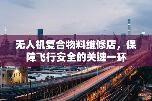 无人机复合物料维修店，保障飞行安全的关键一环
