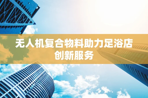 无人机复合物料助力足浴店创新服务