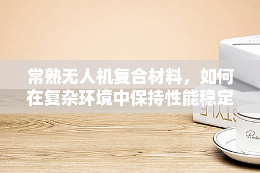 常熟无人机复合材料，如何在复杂环境中保持性能稳定？