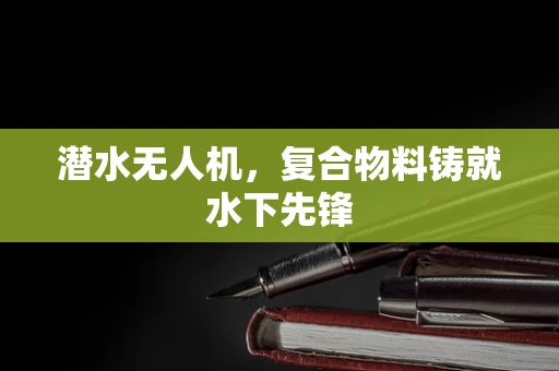 潜水无人机，复合物料铸就水下先锋