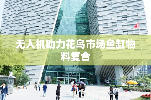 无人机助力花鸟市场鱼缸物料复合