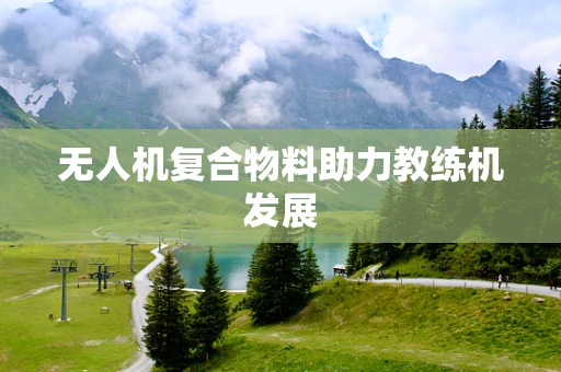 无人机复合物料助力教练机发展