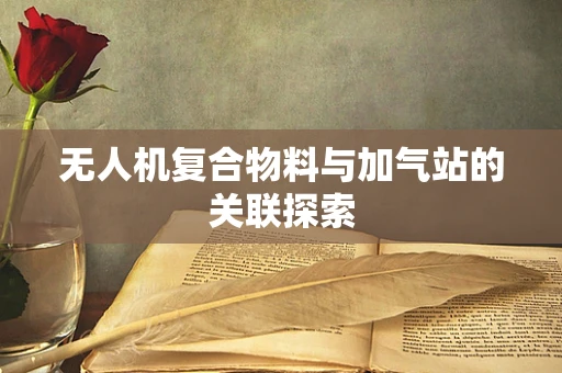无人机复合物料与加气站的关联探索