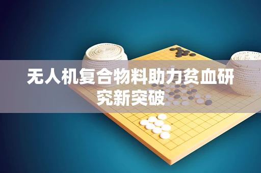 无人机复合物料助力贫血研究新突破