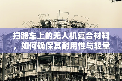 扫路车上的无人机复合材料，如何确保其耐用性与轻量化？