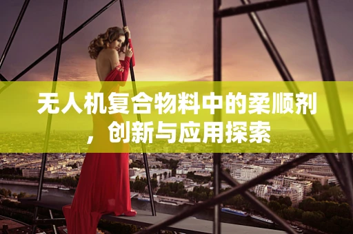 无人机复合物料中的柔顺剂，创新与应用探索