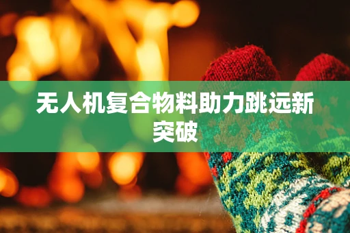 无人机复合物料助力跳远新突破