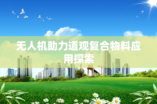 无人机助力道观复合物料应用探索
