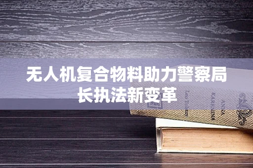 无人机复合物料助力警察局长执法新变革