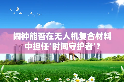 闹钟能否在无人机复合材料中担任‘时间守护者’？
