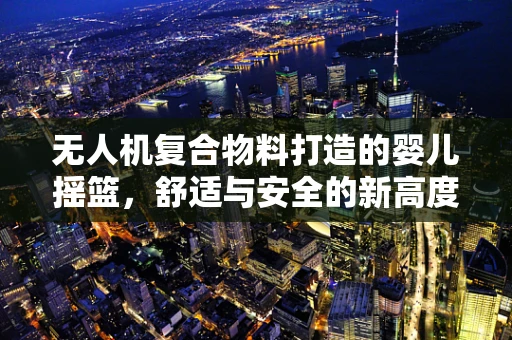 无人机复合物料打造的婴儿摇篮，舒适与安全的新高度