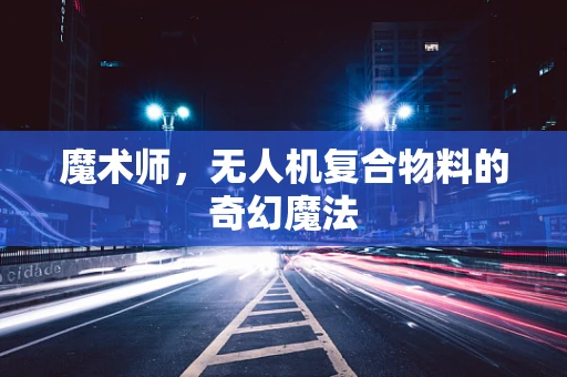 魔术师，无人机复合物料的奇幻魔法