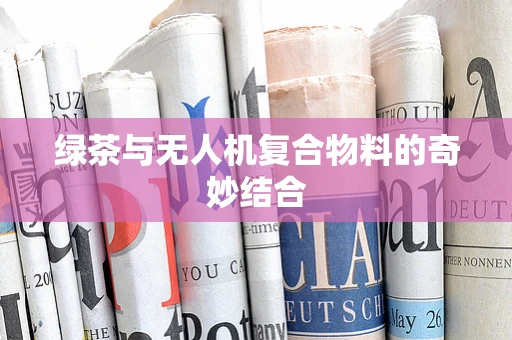 绿茶与无人机复合物料的奇妙结合
