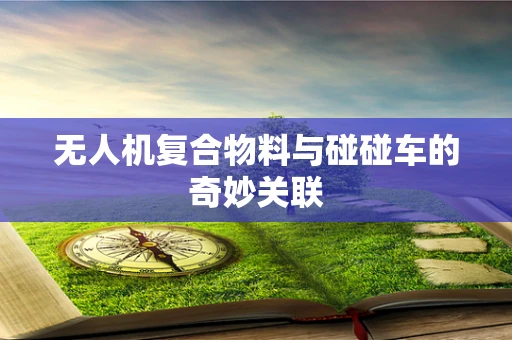 无人机复合物料与碰碰车的奇妙关联