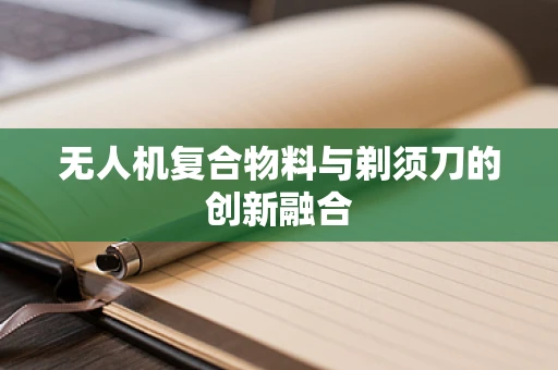 无人机复合物料与剃须刀的创新融合