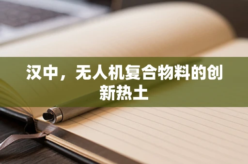 汉中，无人机复合物料的创新热土