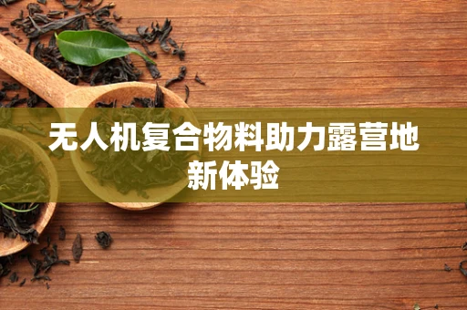 无人机复合物料助力露营地新体验