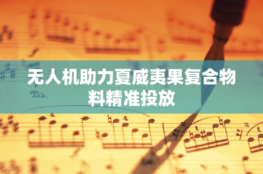 无人机助力夏威夷果复合物料精准投放