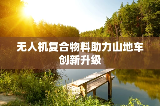 无人机复合物料助力山地车创新升级