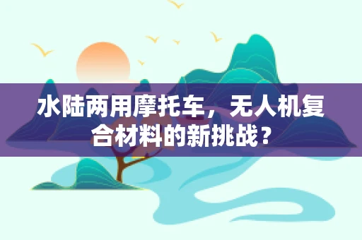 水陆两用摩托车，无人机复合材料的新挑战？