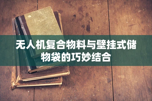 无人机复合物料与壁挂式储物袋的巧妙结合