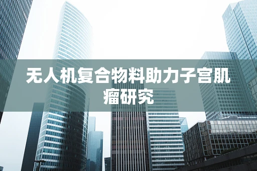 无人机复合物料助力子宫肌瘤研究
