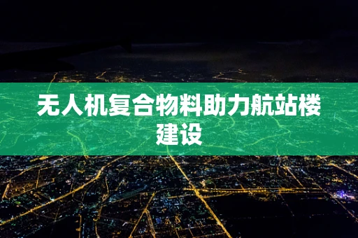 无人机复合物料助力航站楼建设
