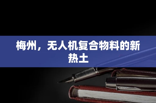 梅州，无人机复合物料的新热土