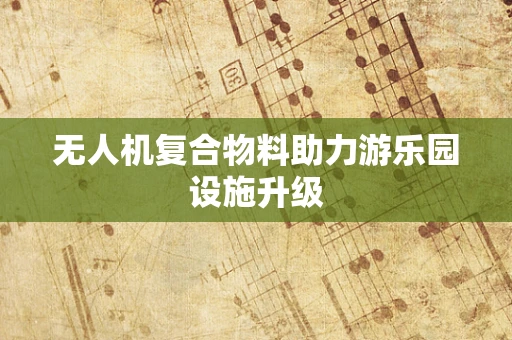 无人机复合物料助力游乐园设施升级