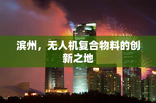 滨州，无人机复合物料的创新之地