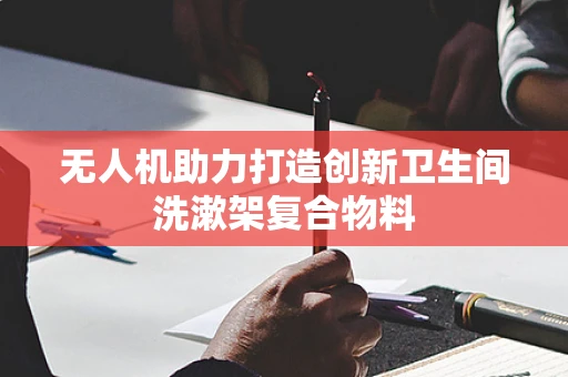 无人机助力打造创新卫生间洗漱架复合物料