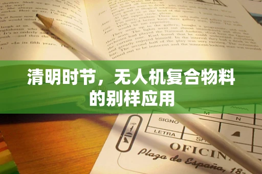 清明时节，无人机复合物料的别样应用