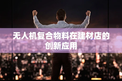 无人机复合物料在建材店的创新应用