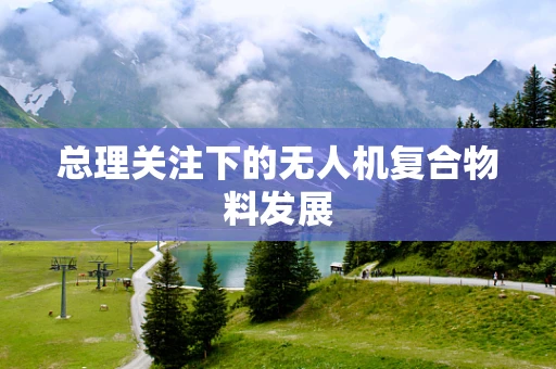 总理关注下的无人机复合物料发展