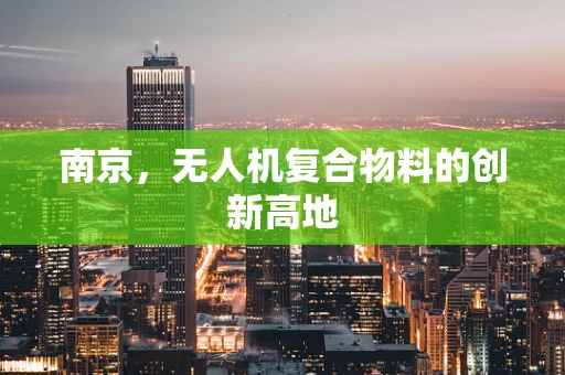 南京，无人机复合物料的创新高地