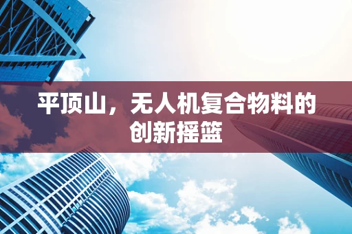 平顶山，无人机复合物料的创新摇篮