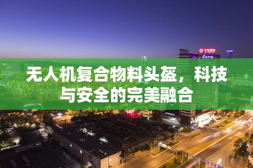 无人机复合物料头盔，科技与安全的完美融合
