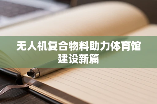 无人机复合物料助力体育馆建设新篇