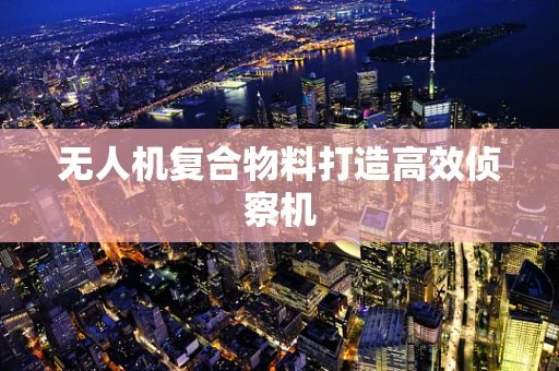 无人机复合物料打造高效侦察机